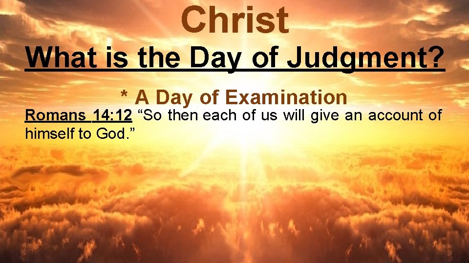 Christ What is the Day of Judgment? * A Day of Examination Romans 14:
