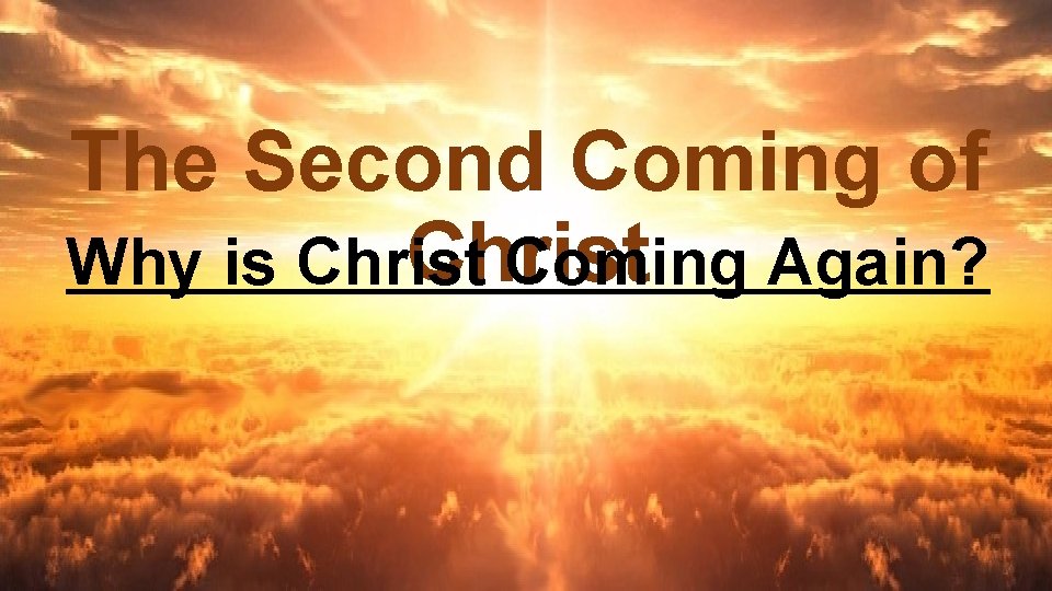 The Second Coming of Christ Why is Christ Coming Again? 