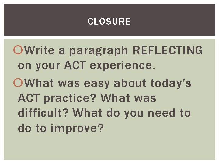 CLOSURE Write a paragraph REFLECTING on your ACT experience. What was easy about today’s