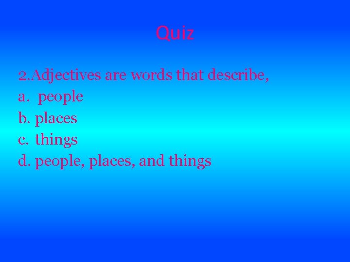 Quiz 2. Adjectives are words that describe, a. people b. places c. things d.