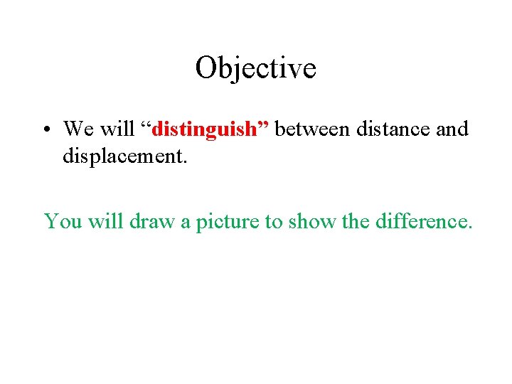 Objective • We will “distinguish” between distance and displacement. You will draw a picture Objective • We will “distinguish” between distance and displacement. You will draw a picture