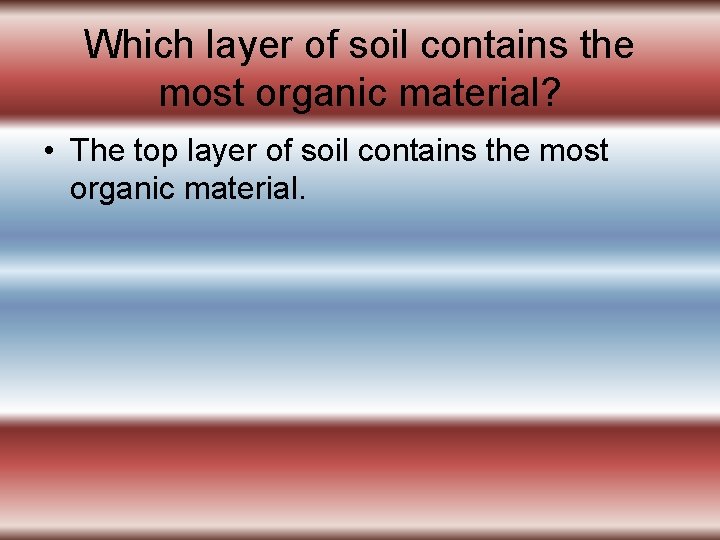 Which layer of soil contains the most organic material? • The top layer of