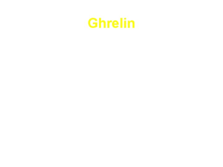 Ghrelin • Ghrelin is a recently discovered orexigenic hormone • Secreted primarily by the