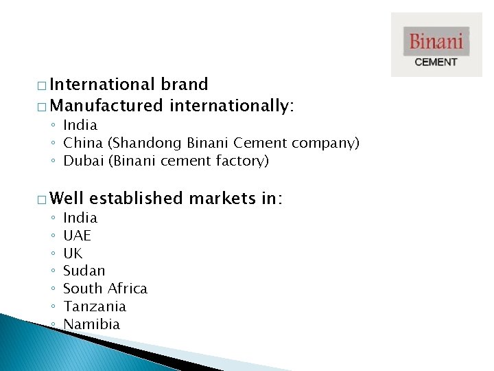 � International brand � Manufactured internationally: ◦ India ◦ China (Shandong Binani Cement company) � International brand � Manufactured internationally: ◦ India ◦ China (Shandong Binani Cement company)