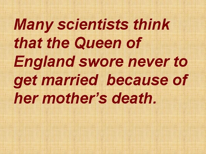 Many scientists think that the Queen of England swore never to get married because
