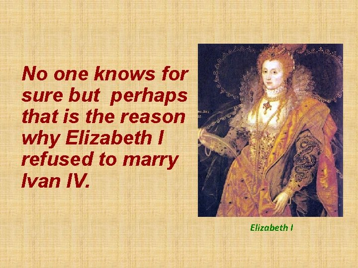 No one knows for sure but perhaps that is the reason why Elizabeth I