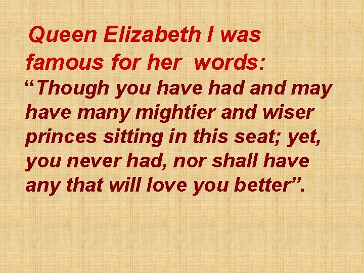 Queen Elizabeth I was famous for her words: “Though you have had and may