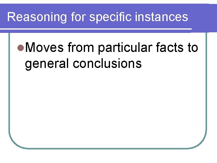 Reasoning for specific instances l. Moves from particular facts to general conclusions 