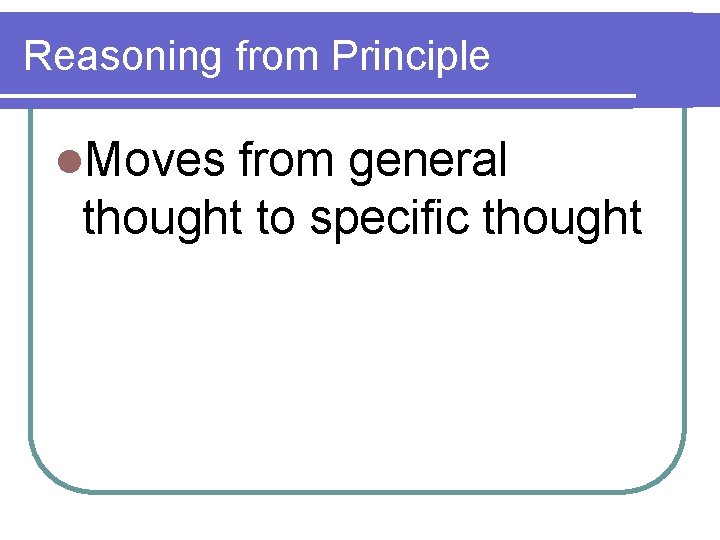 Reasoning from Principle l. Moves from general thought to specific thought 