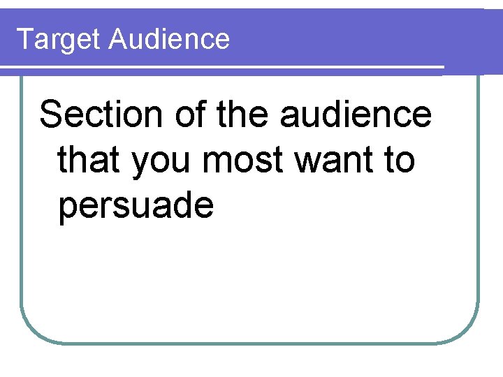 Target Audience Section of the audience that you most want to persuade 