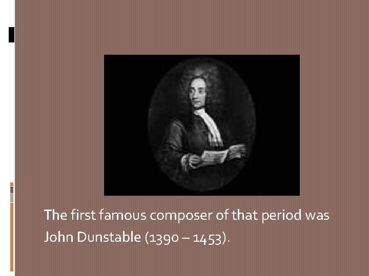 The first famous composer of that period was John Dunstable (1390 – 1453). 