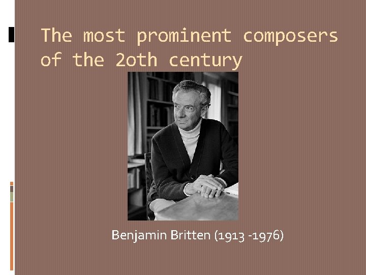 The most prominent composers of the 2 oth century Benjamin Britten (1913 -1976) 