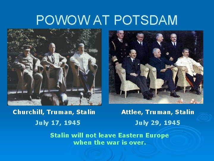 POWOW AT POTSDAM Churchill, Truman, Stalin July 17, 1945 Attlee, Truman, Stalin July 29,