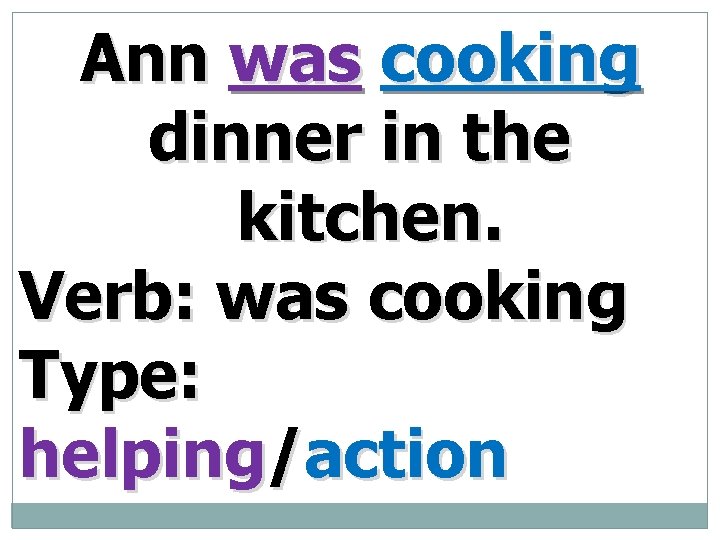 Ann was cooking dinner in the kitchen. Verb: was cooking Type: helping/action 
