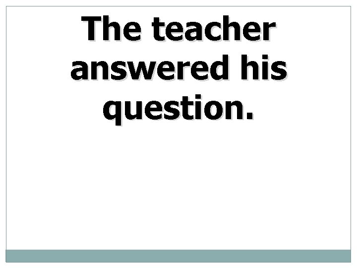 The teacher answered his question. 