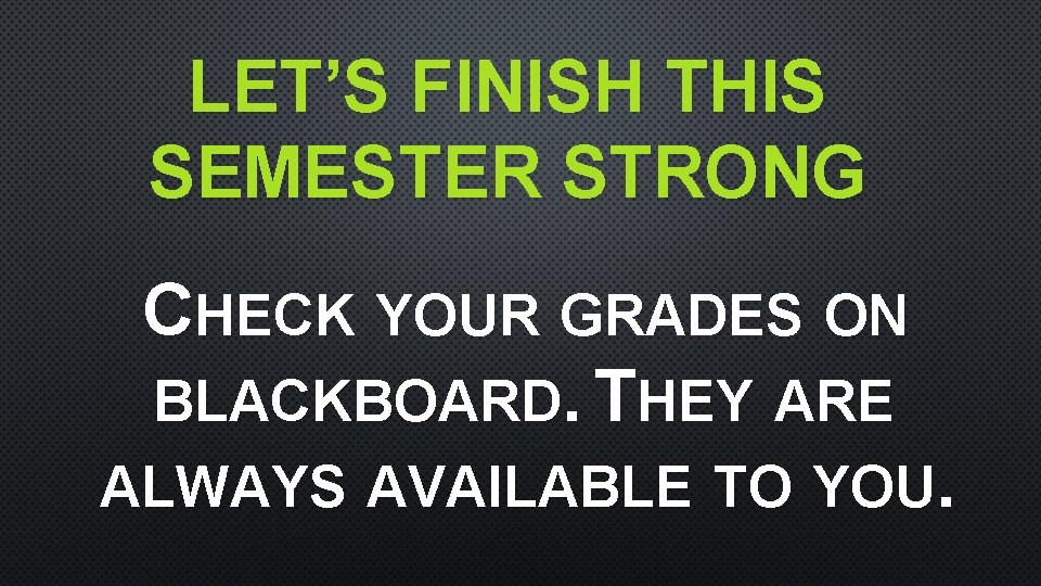 LET’S FINISH THIS SEMESTER STRONG CHECK YOUR GRADES ON BLACKBOARD. THEY ARE ALWAYS AVAILABLE