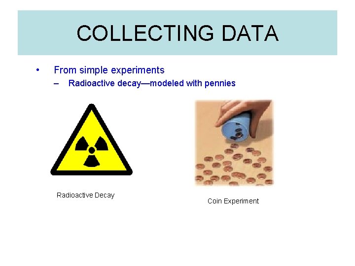 COLLECTING DATA • From simple experiments – Radioactive decay—modeled with pennies Radioactive Decay Coin