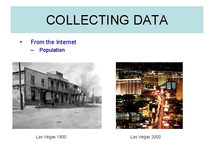 COLLECTING DATA • From the Internet – Population Las Vegas 1900 Las Vegas 2000