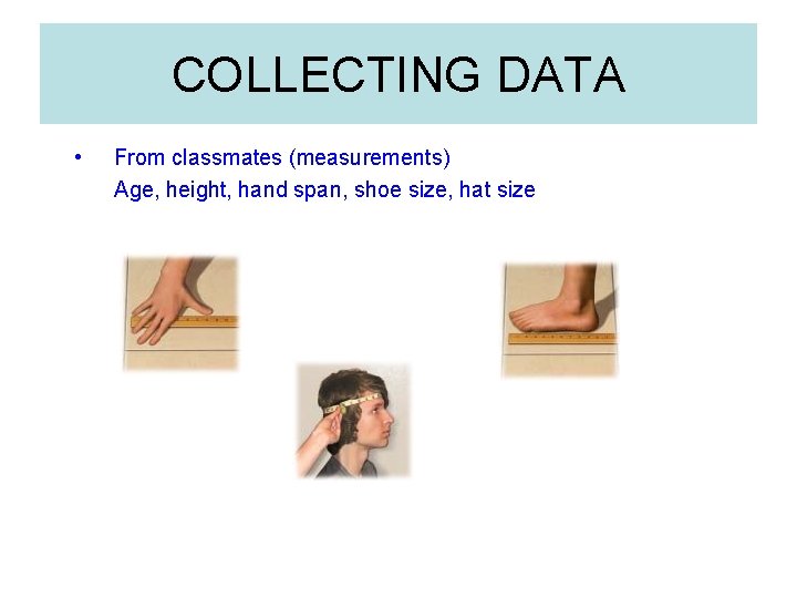 COLLECTING DATA • From classmates (measurements) Age, height, hand span, shoe size, hat size