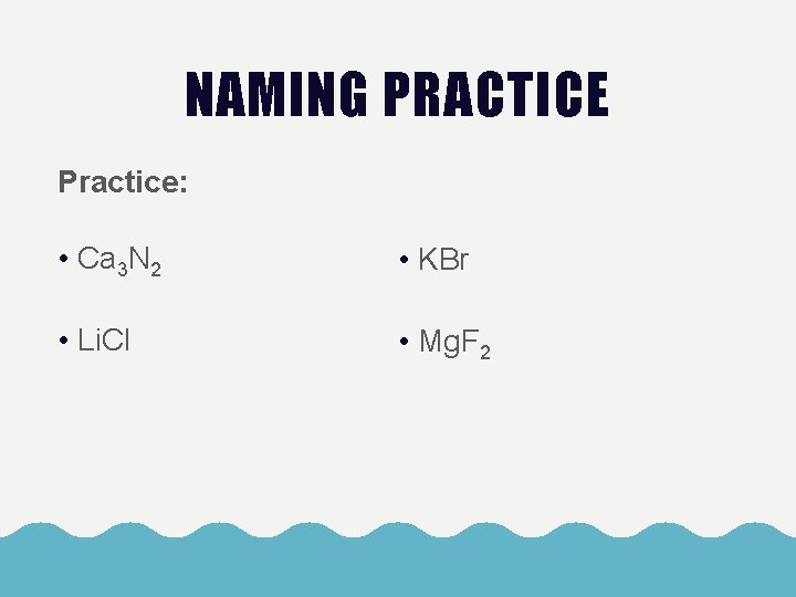 NAMING PRACTICE Practice: • Ca 3 N 2 • KBr • Li. Cl •