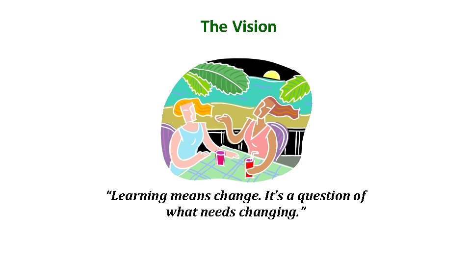 The Vision “Learning means change. It’s a question of what needs changing. ” 