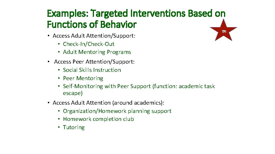 Examples: Targeted Interventions Based on Functions of Behavior • Access Adult Attention/Support: • Check-In/Check-Out