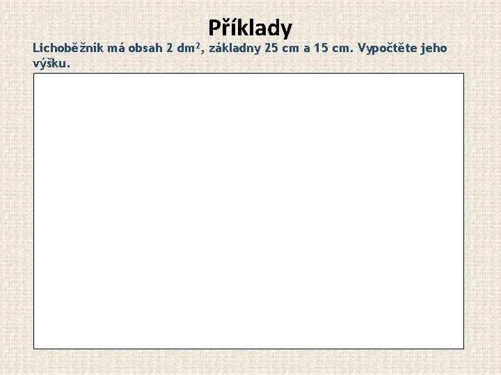 Příklady Lichoběžník má obsah 2 dm 2, základny 25 cm a 15 cm. Vypočtěte