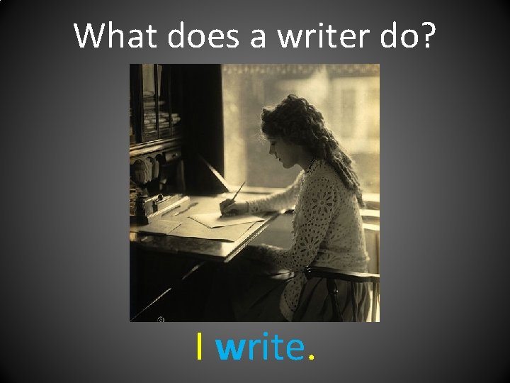 What does a writer do? I write. 