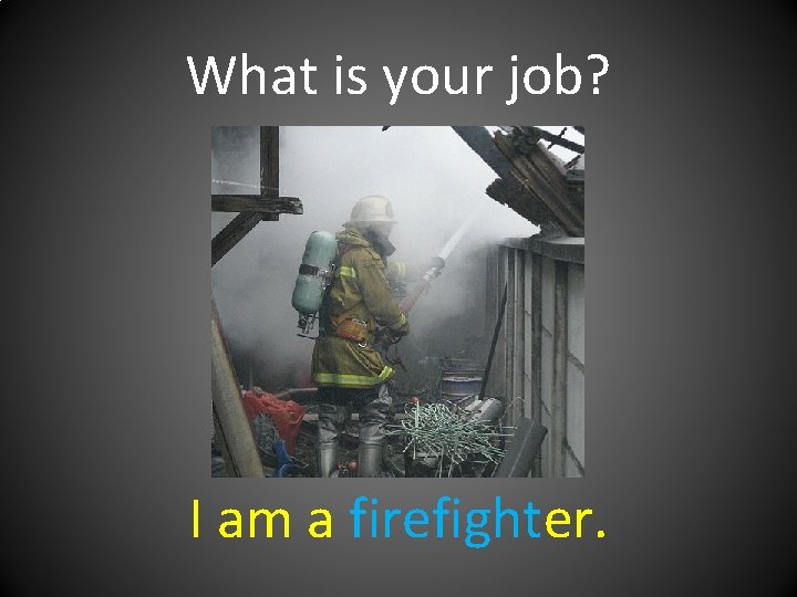 What is your job? I am a firefighter. 