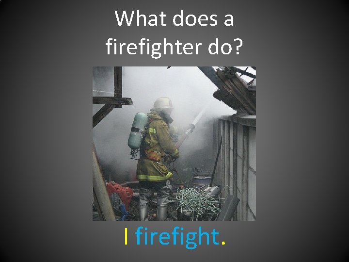 What does a firefighter do? I firefight. 