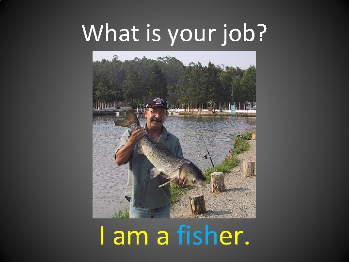 What is your job? I am a fisher. 