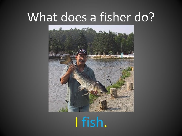 What does a fisher do? I fish. 