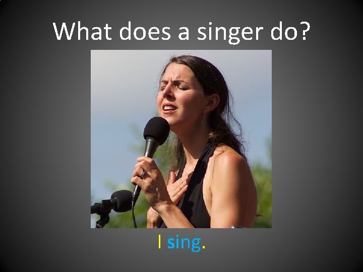 What does a singer do? I sing. 