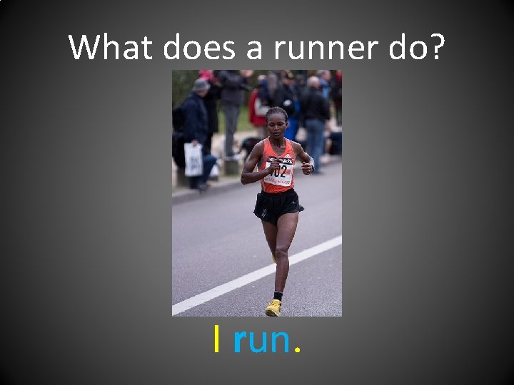 What does a runner do? I run. 