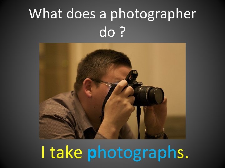 What does a photographer do ? I take photographs. 