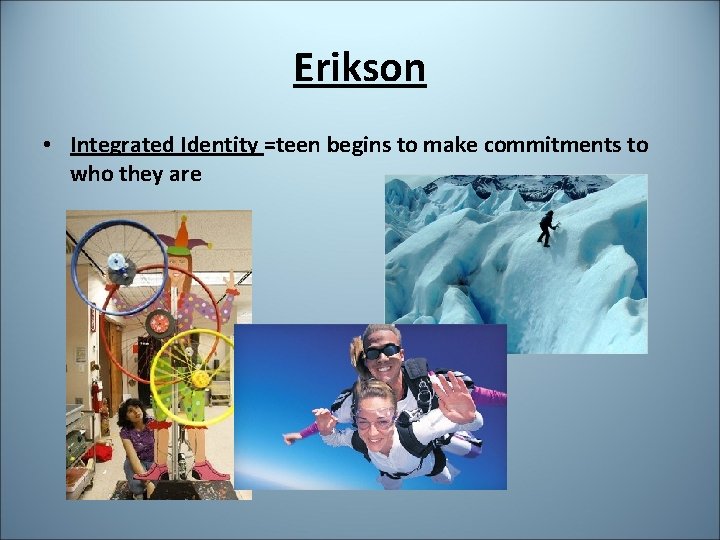 Erikson • Integrated Identity =teen begins to make commitments to who they are 