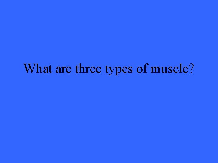 What are three types of muscle? 