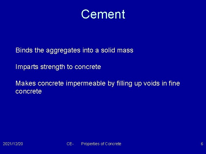 Cement Binds the aggregates into a solid mass Imparts strength to concrete Makes concrete