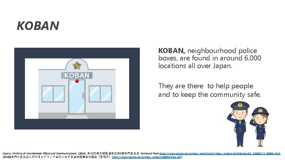 KOBAN, neighbourhood police boxes, are found in around 6, 000 locations all over Japan.