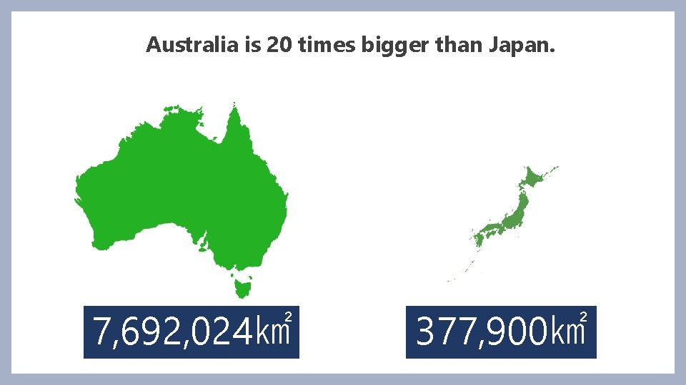 Australia is 20 times bigger than Japan. 7, 692, 024㎢ 377, 900㎢ 