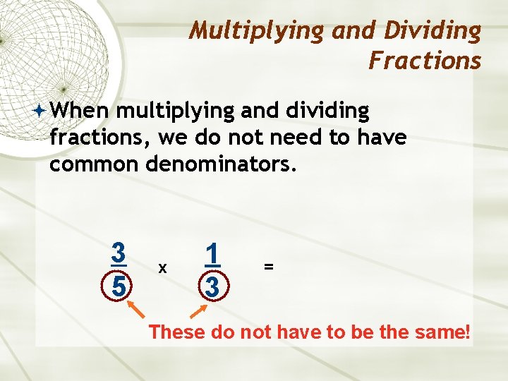 Multiplying and Dividing Fractions When multiplying and dividing fractions, we do not need to