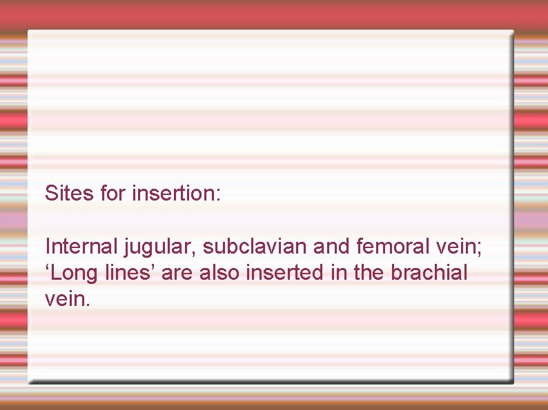 Sites for insertion: Internal jugular, subclavian and femoral vein; ‘Long lines’ are also inserted
