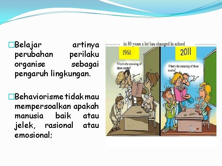 �Belajar artinya perubahan perilaku organise sebagai pengaruh lingkungan. �Behaviorisme tidak mau mempersoalkan apakah manusia