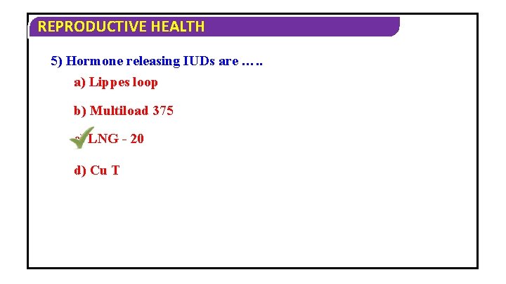 REPRODUCTIVE HEALTH 5) Hormone releasing IUDs are …. . a) Lippes loop b) Multiload