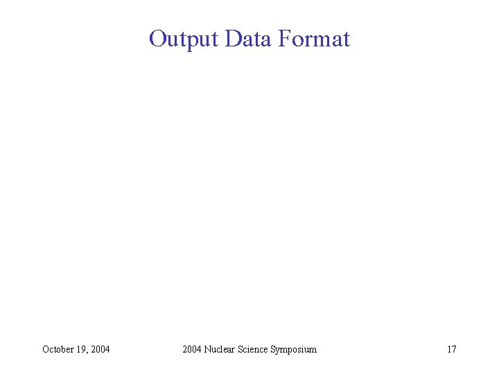 Output Data Format October 19, 2004 Nuclear Science Symposium 17 