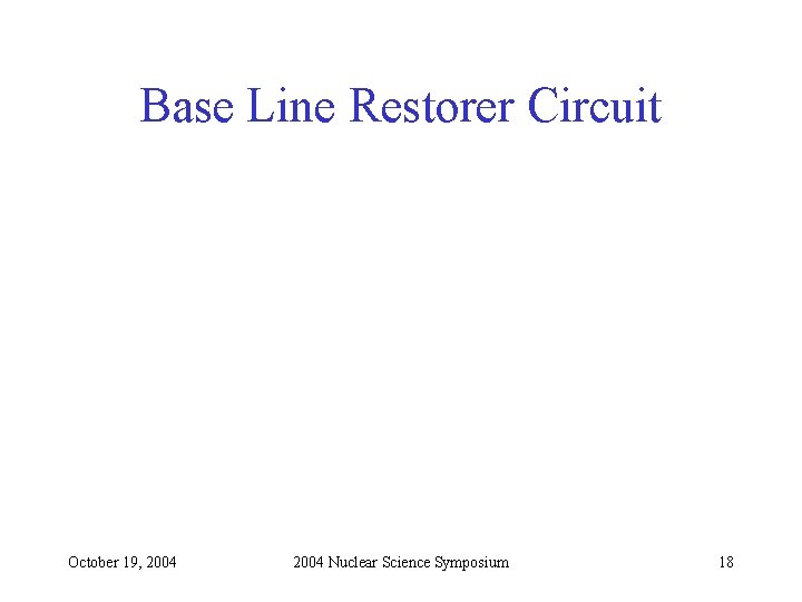 Base Line Restorer Circuit October 19, 2004 Nuclear Science Symposium 18 