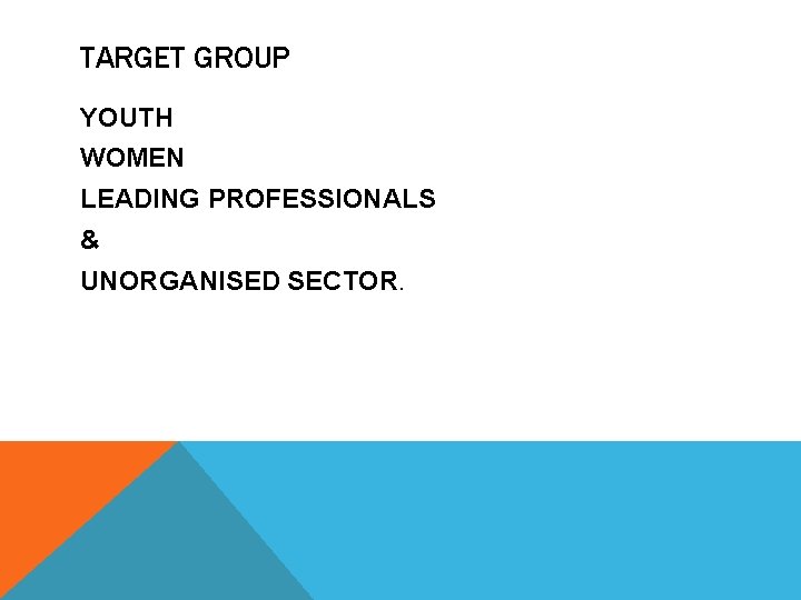 TARGET GROUP YOUTH WOMEN LEADING PROFESSIONALS & UNORGANISED SECTOR. 