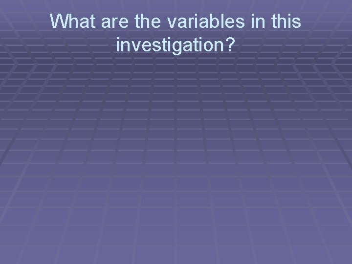 What are the variables in this investigation? 