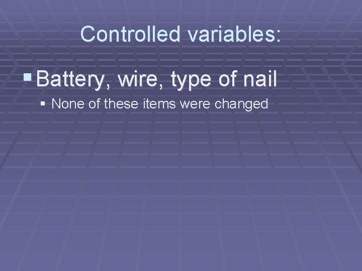 Controlled variables: § Battery, wire, type of nail § None of these items were