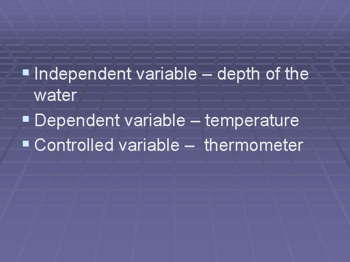 § Independent variable – depth of the water § Dependent variable – temperature §